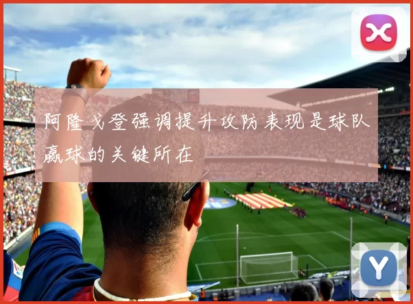阿隆戈登强调提升攻防表现是球队赢球的关键所在