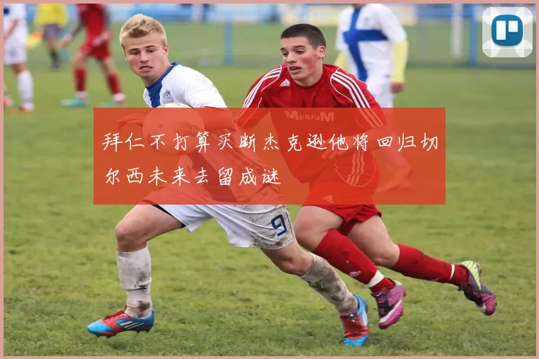 拜仁不打算买断杰克逊他将回归切尔西未来去留成谜