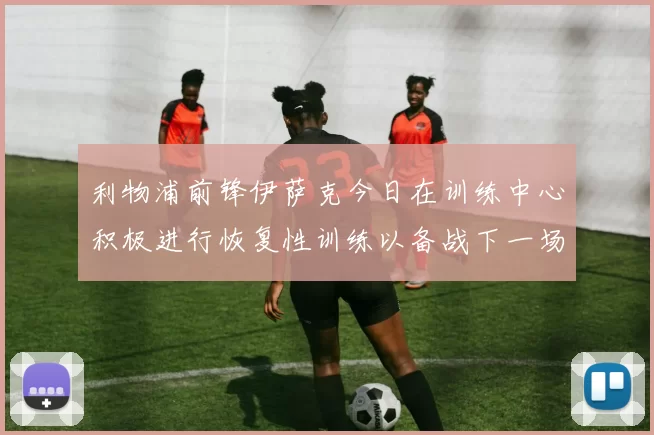 利物浦前锋伊萨克今日在训练中心积极进行恢复性训练以备战下一场比赛