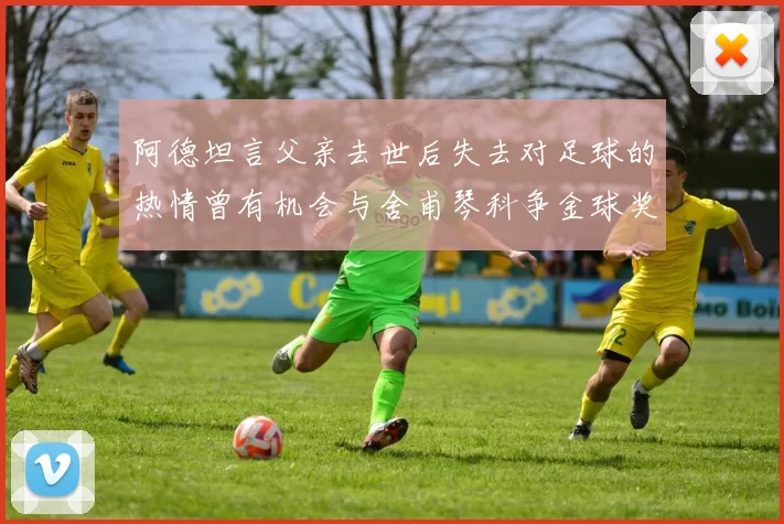 阿德坦言父亲去世后失去对足球的热情曾有机会与舍甫琴科争金球奖