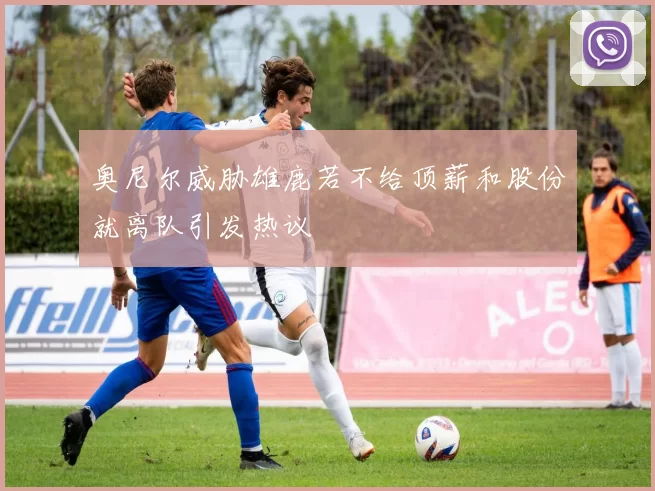 奥尼尔威胁雄鹿若不给顶薪和股份就离队引发热议