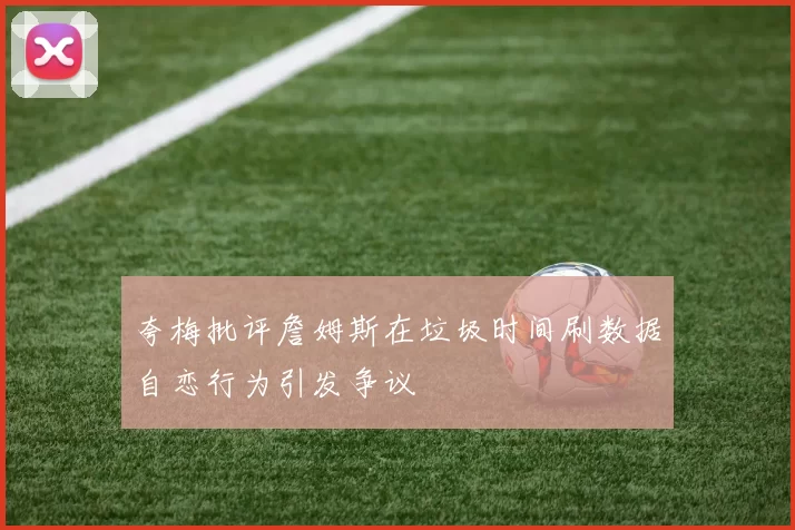 夸梅批评詹姆斯在垃圾时间刷数据自恋行为引发争议