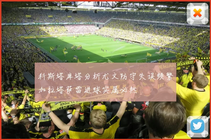 科斯塔库塔分析尤文防守失误频繁加拉塔萨雷进球实属必然