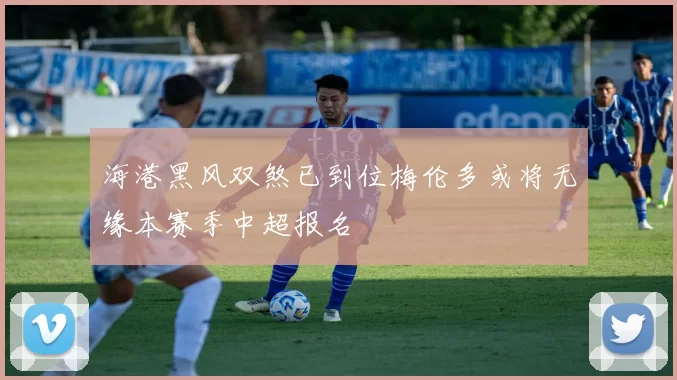 海港黑风双煞已到位梅伦多或将无缘本赛季中超报名