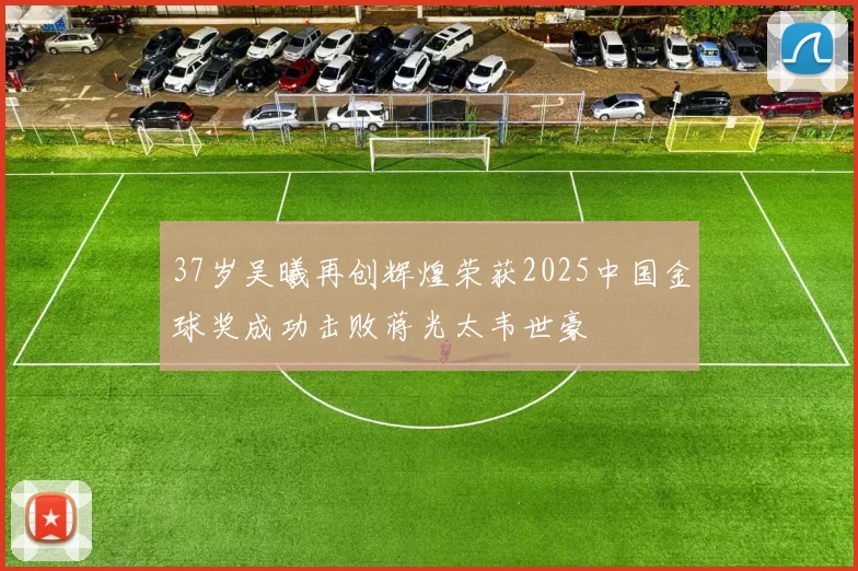 37岁吴曦再创辉煌荣获2025中国金球奖成功击败蒋光太韦世豪