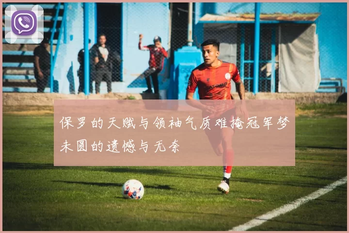 保罗的天赋与领袖气质难掩冠军梦未圆的遗憾与无奈