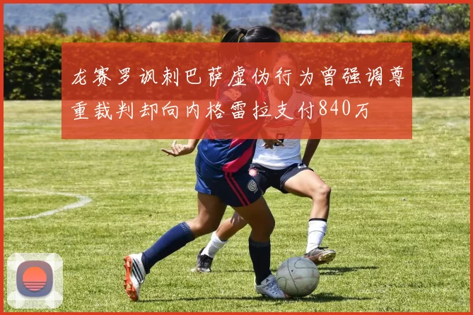 龙赛罗讽刺巴萨虚伪行为曾强调尊重裁判却向内格雷拉支付840万