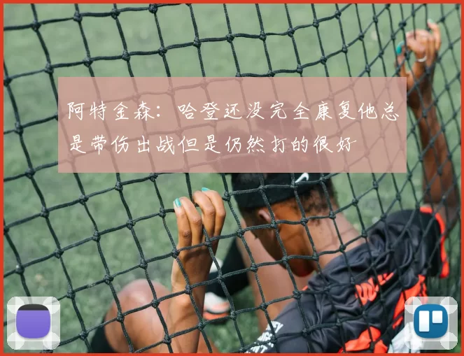 阿特金森：哈登还没完全康复他总是带伤出战但是仍然打的很好