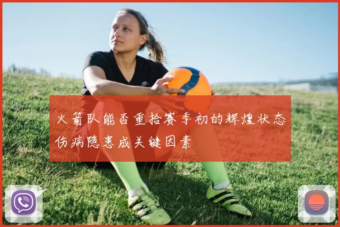 火箭队能否重拾赛季初的辉煌状态伤病隐患成关键因素