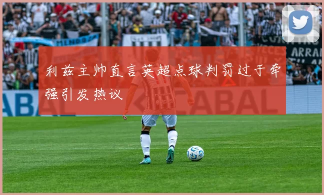 利兹主帅直言英超点球判罚过于牵强引发热议