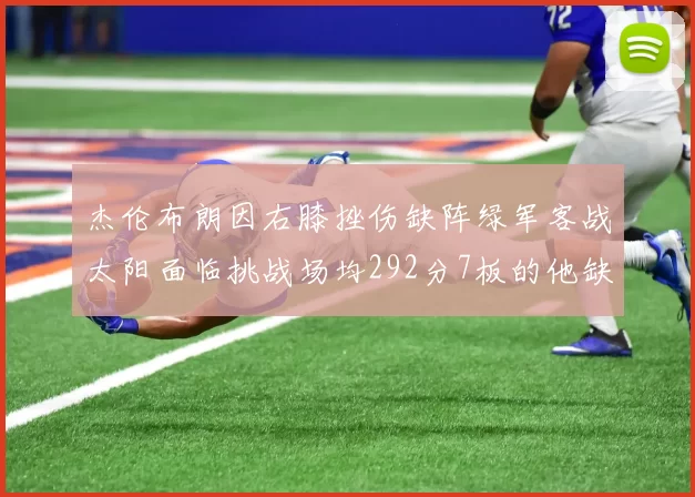 杰伦布朗因右膝挫伤缺阵绿军客战太阳面临挑战场均292分7板的他缺席影响大