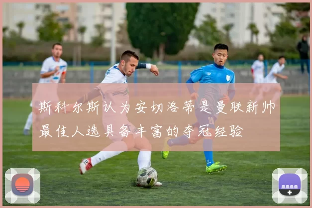 斯科尔斯认为安切洛蒂是曼联新帅最佳人选具备丰富的夺冠经验