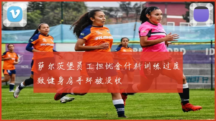 萨尔茨堡员工担忧舍什科训练过度致健身房手环被没收