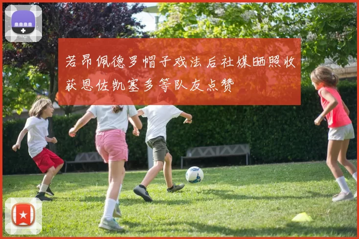 若昂佩德罗帽子戏法后社媒晒照收获恩佐凯塞多等队友点赞