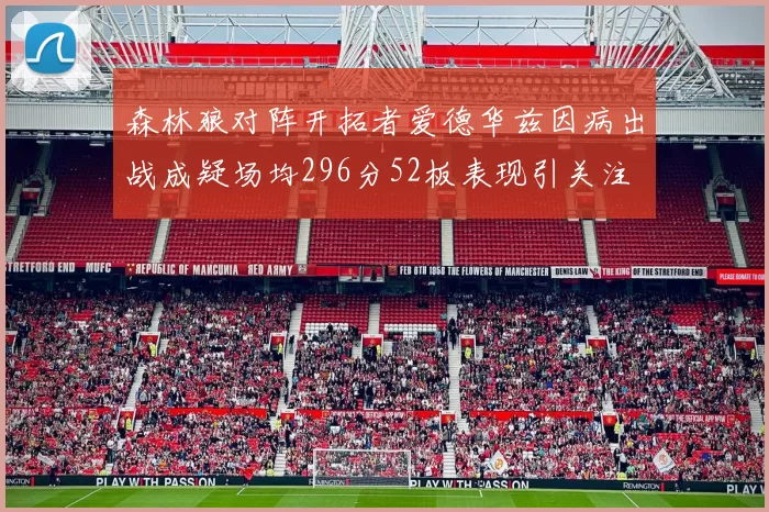 森林狼对阵开拓者爱德华兹因病出战成疑场均296分52板表现引关注