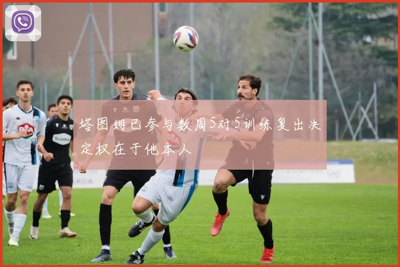 塔图姆已参与数周5对5训练复出决定权在于他本人