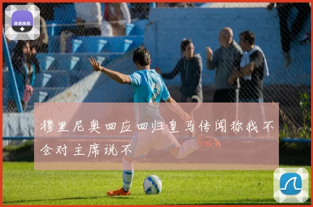 穆里尼奥回应回归皇马传闻称我不会对主席说不