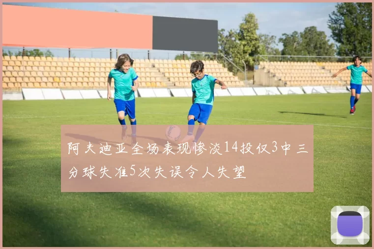 阿夫迪亚全场表现惨淡14投仅3中三分球失准5次失误令人失望