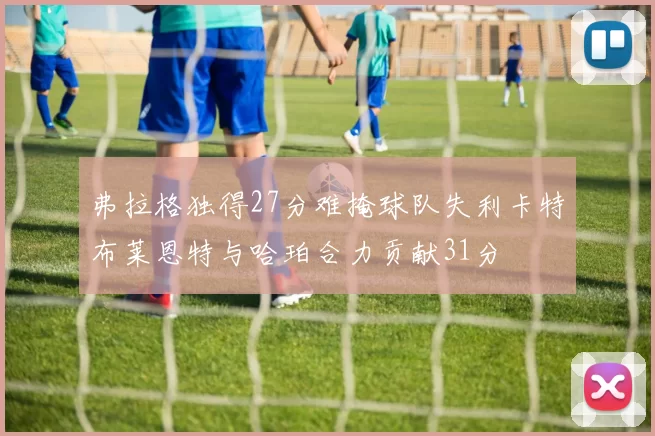 弗拉格独得27分难掩球队失利卡特布莱恩特与哈珀合力贡献31分