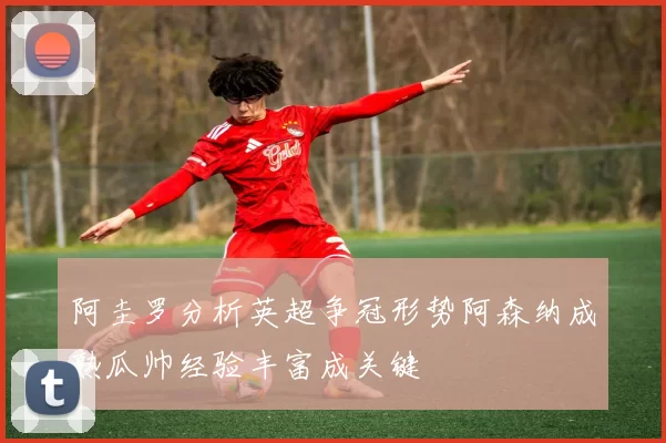 阿圭罗分析英超争冠形势阿森纳成熟瓜帅经验丰富成关键
