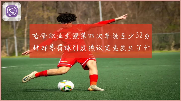 哈登职业生涯第四次单场至少32分钟却零罚球引发热议究竟发生了什么