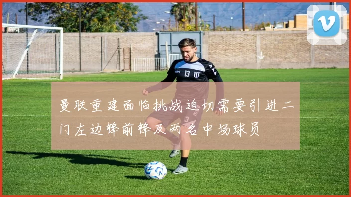 曼联重建面临挑战迫切需要引进二门左边锋前锋及两名中场球员