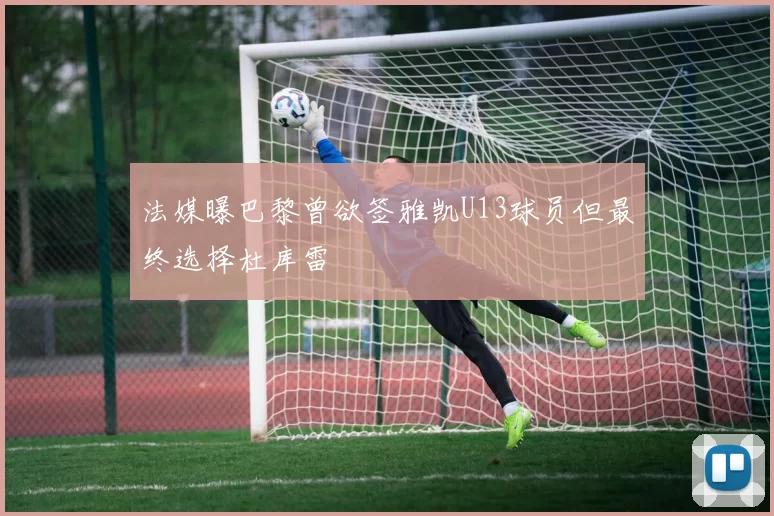 法媒曝巴黎曾欲签雅凯U13球员但最终选择杜库雷