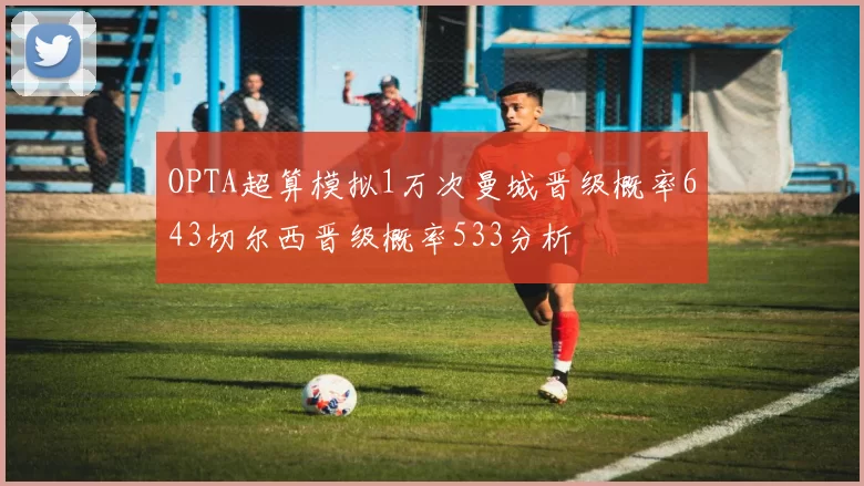 OPTA超算模拟1万次曼城晋级概率643切尔西晋级概率533分析