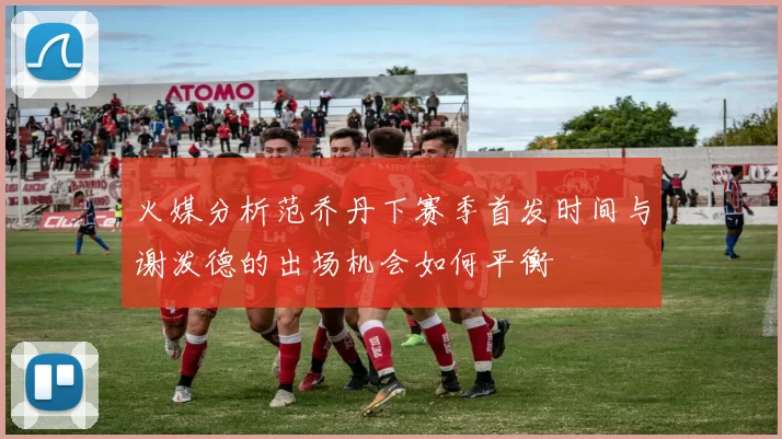火媒分析范乔丹下赛季首发时间与谢泼德的出场机会如何平衡