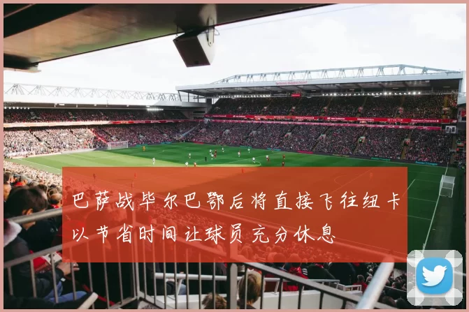 巴萨战毕尔巴鄂后将直接飞往纽卡以节省时间让球员充分休息