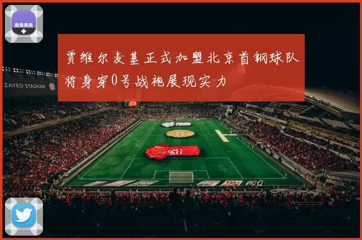 贾维尔麦基正式加盟北京首钢球队将身穿0号战袍展现实力