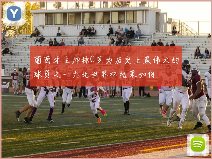 葡萄牙主帅称C罗为历史上最伟大的球员之一无论世界杯结果如何