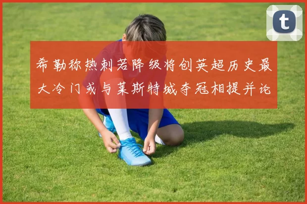 希勒称热刺若降级将创英超历史最大冷门或与莱斯特城夺冠相提并论