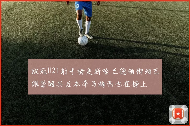 欧冠U21射手榜更新哈兰德领衔姆巴佩紧随其后本泽马梅西也在榜上