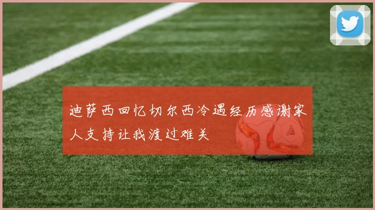 迪萨西回忆切尔西冷遇经历感谢家人支持让我渡过难关
