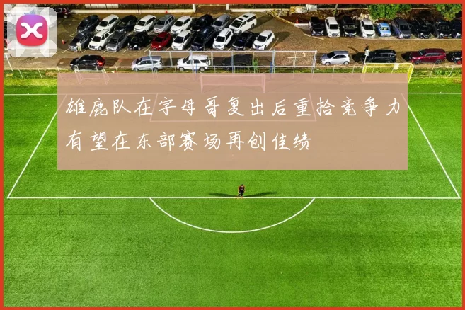 雄鹿队在字母哥复出后重拾竞争力有望在东部赛场再创佳绩